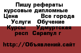 Пишу рефераты курсовые дипломные  › Цена ­ 2 000 - Все города Услуги » Обучение. Курсы   . Удмуртская респ.,Сарапул г.